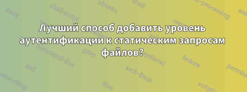 Лучший способ добавить уровень аутентификации к статическим запросам файлов?