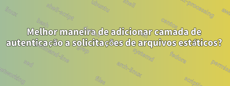Melhor maneira de adicionar camada de autenticação a solicitações de arquivos estáticos?
