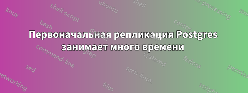 Первоначальная репликация Postgres занимает много времени