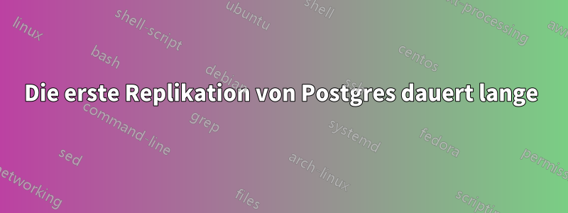 Die erste Replikation von Postgres dauert lange