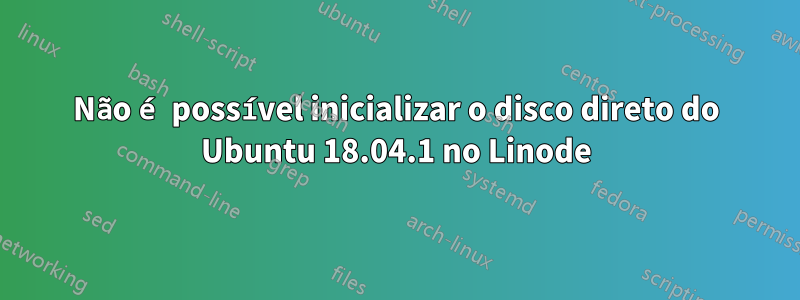 Não é possível inicializar o disco direto do Ubuntu 18.04.1 no Linode