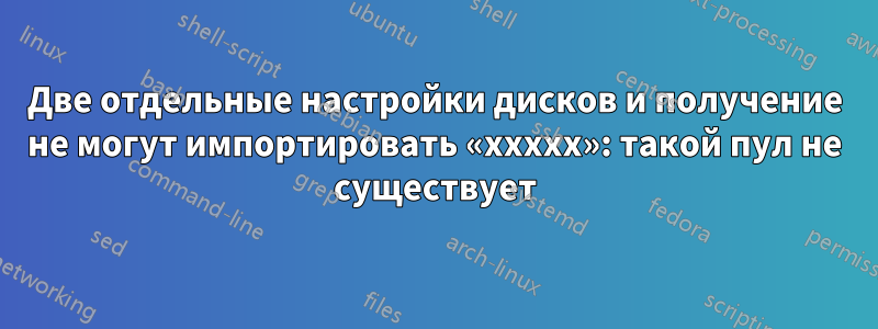 Две отдельные настройки дисков и получение не могут импортировать «xxxxx»: такой пул не существует
