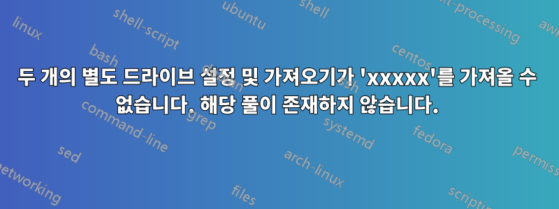 두 개의 별도 드라이브 설정 및 가져오기가 'xxxxx'를 가져올 수 없습니다. 해당 풀이 존재하지 않습니다.