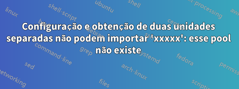 Configuração e obtenção de duas unidades separadas não podem importar 'xxxxx': esse pool não existe