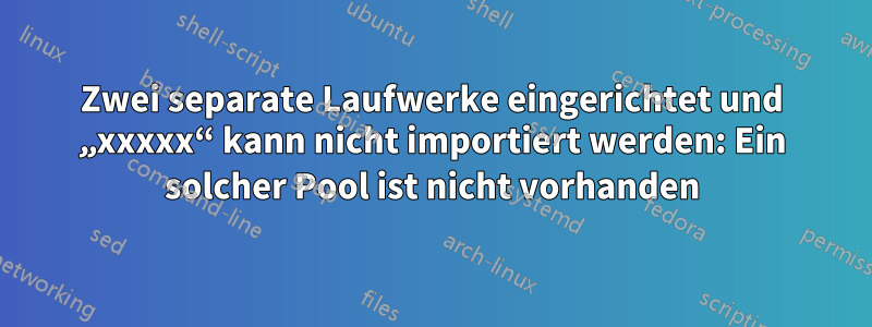 Zwei separate Laufwerke eingerichtet und „xxxxx“ kann nicht importiert werden: Ein solcher Pool ist nicht vorhanden