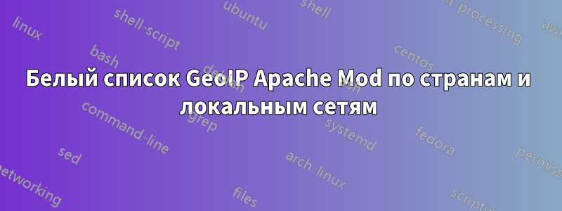 Белый список GeoIP Apache Mod по странам и локальным сетям