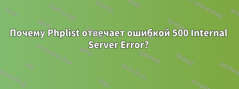 Почему Phplist отвечает ошибкой 500 Internal Server Error?