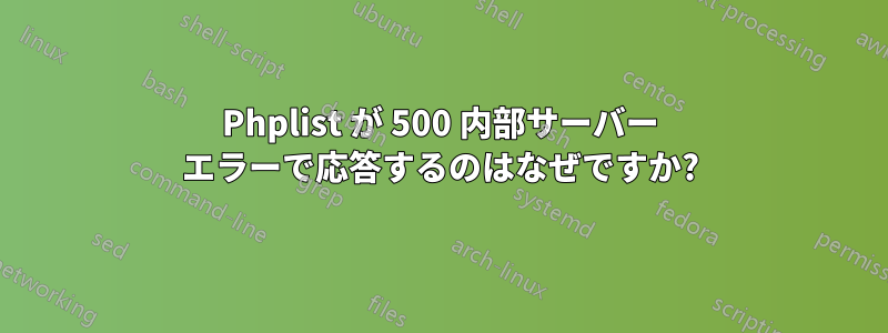 Phplist が 500 内部サーバー エラーで応答するのはなぜですか?