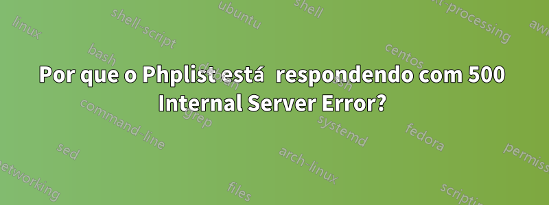 Por que o Phplist está respondendo com 500 Internal Server Error?