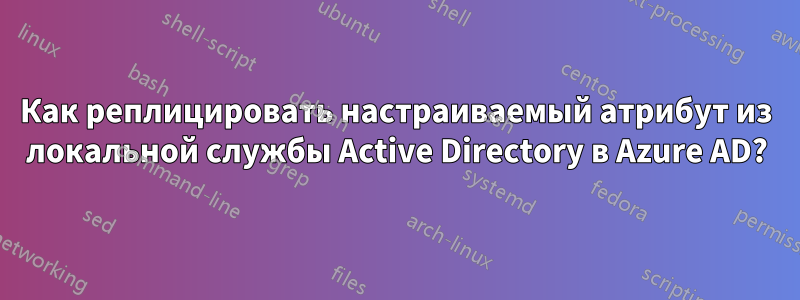 Как реплицировать настраиваемый атрибут из локальной службы Active Directory в Azure AD?