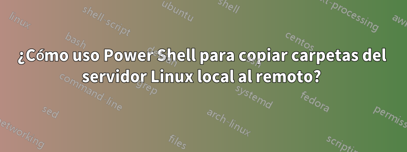 ¿Cómo uso Power Shell para copiar carpetas del servidor Linux local al remoto?