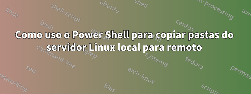 Como uso o Power Shell para copiar pastas do servidor Linux local para remoto