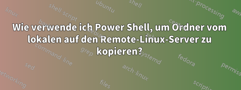 Wie verwende ich Power Shell, um Ordner vom lokalen auf den Remote-Linux-Server zu kopieren?
