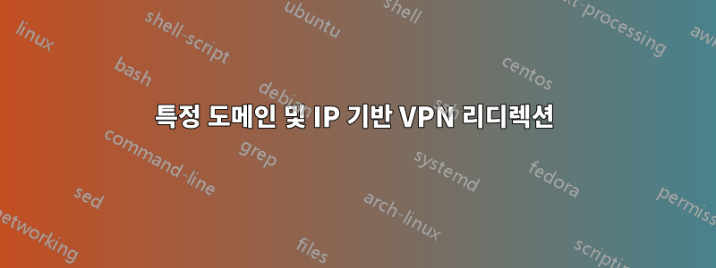 특정 도메인 및 IP 기반 VPN 리디렉션