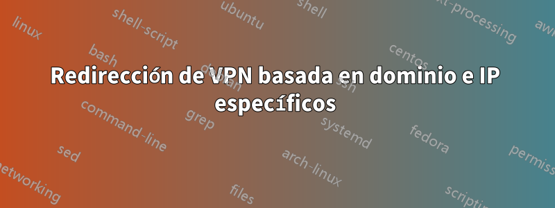 Redirección de VPN basada en dominio e IP específicos