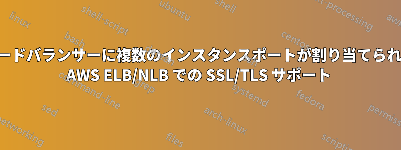 ロードバランサーに複数のインスタンスポートが割り当てられた AWS ELB/NLB での SSL/TLS サポート