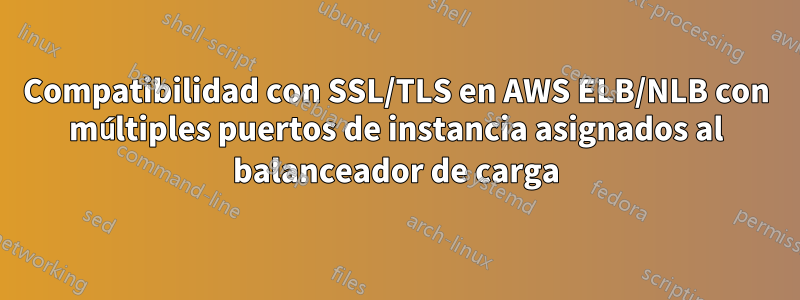 Compatibilidad con SSL/TLS en AWS ELB/NLB con múltiples puertos de instancia asignados al balanceador de carga