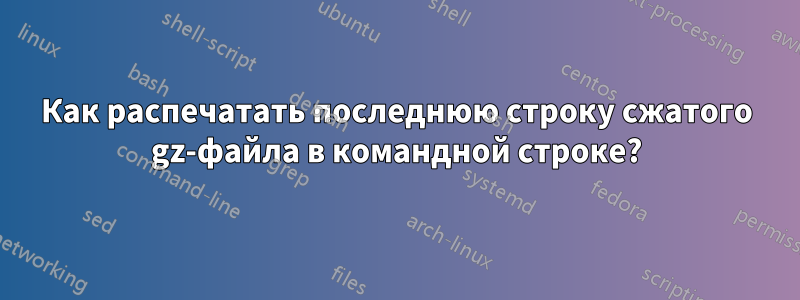 Как распечатать последнюю строку сжатого gz-файла в командной строке?