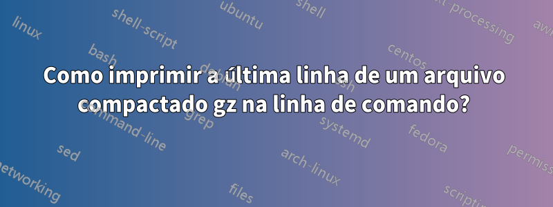 Como imprimir a última linha de um arquivo compactado gz na linha de comando?