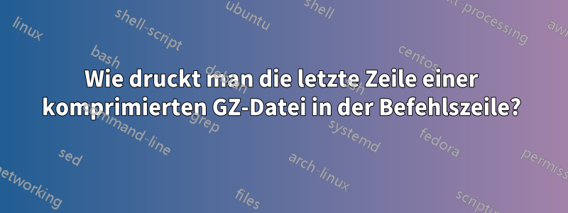 Wie druckt man die letzte Zeile einer komprimierten GZ-Datei in der Befehlszeile?