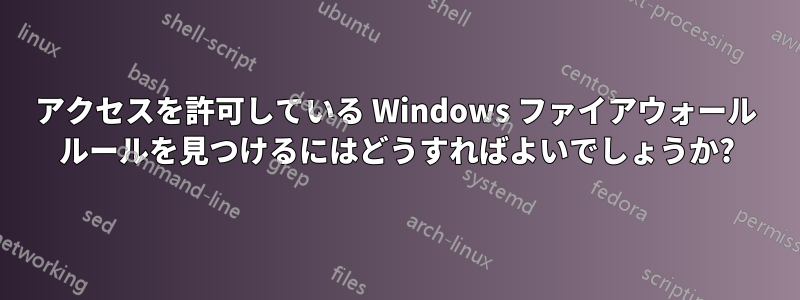 アクセスを許可している Windows ファイアウォール ルールを見つけるにはどうすればよいでしょうか?