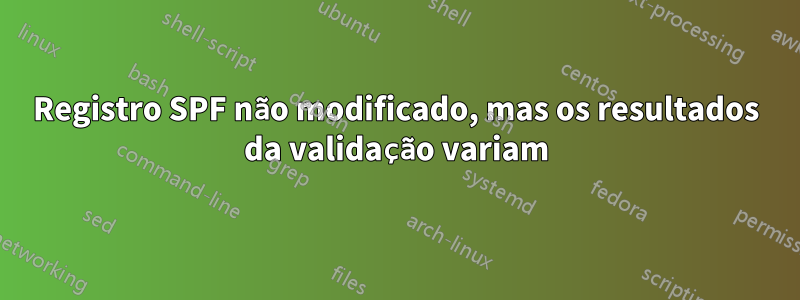 Registro SPF não modificado, mas os resultados da validação variam