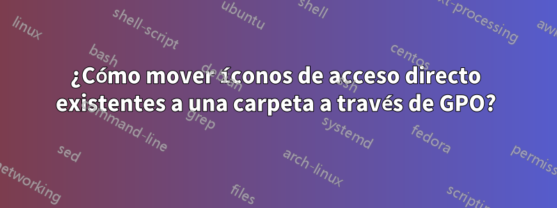 ¿Cómo mover íconos de acceso directo existentes a una carpeta a través de GPO?