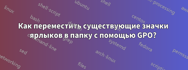 Как переместить существующие значки ярлыков в папку с помощью GPO?