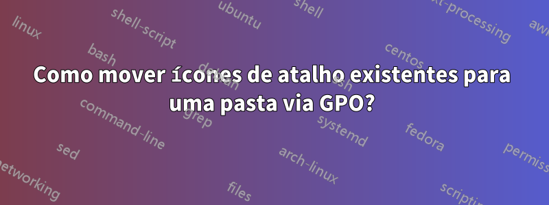 Como mover ícones de atalho existentes para uma pasta via GPO?