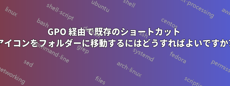 GPO 経由で既存のショートカット アイコンをフォルダーに移動するにはどうすればよいですか?