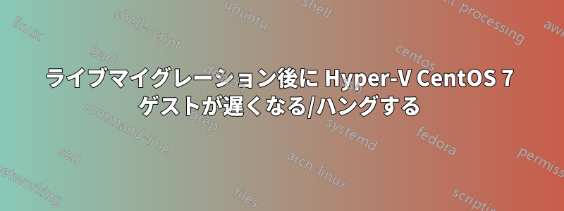 ライブマイグレーション後に Hyper-V CentOS 7 ゲストが遅くなる/ハングする