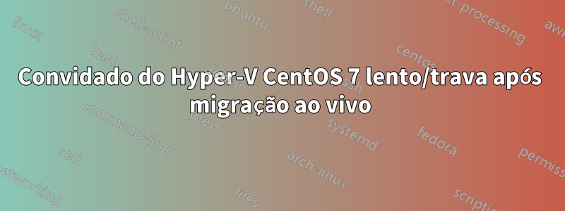 Convidado do Hyper-V CentOS 7 lento/trava após migração ao vivo