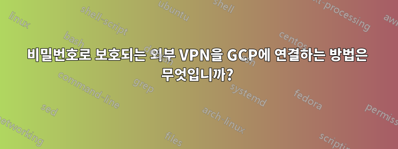 비밀번호로 보호되는 외부 VPN을 GCP에 연결하는 방법은 무엇입니까?