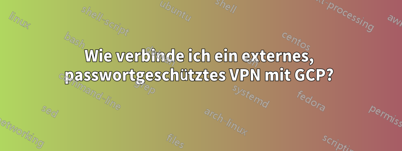 Wie verbinde ich ein externes, passwortgeschütztes VPN mit GCP?