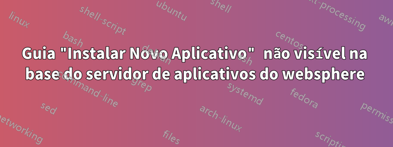 Guia "Instalar Novo Aplicativo" não visível na base do servidor de aplicativos do websphere