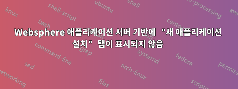 Websphere 애플리케이션 서버 기반에 "새 애플리케이션 설치" 탭이 표시되지 않음