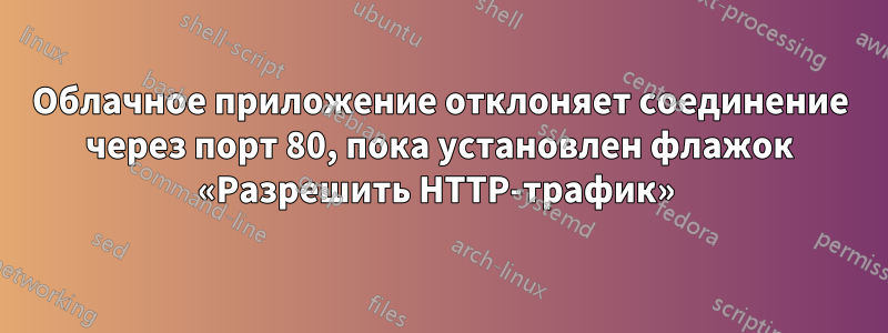 Облачное приложение отклоняет соединение через порт 80, пока установлен флажок «Разрешить HTTP-трафик» 