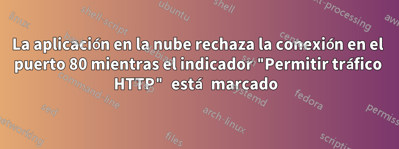 La aplicación en la nube rechaza la conexión en el puerto 80 mientras el indicador "Permitir tráfico HTTP" está marcado 