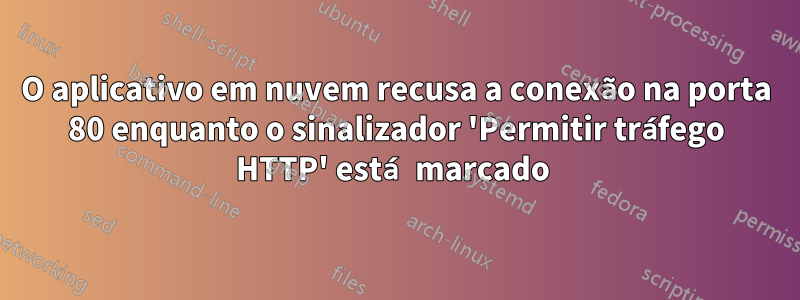 O aplicativo em nuvem recusa a conexão na porta 80 enquanto o sinalizador 'Permitir tráfego HTTP' está marcado 