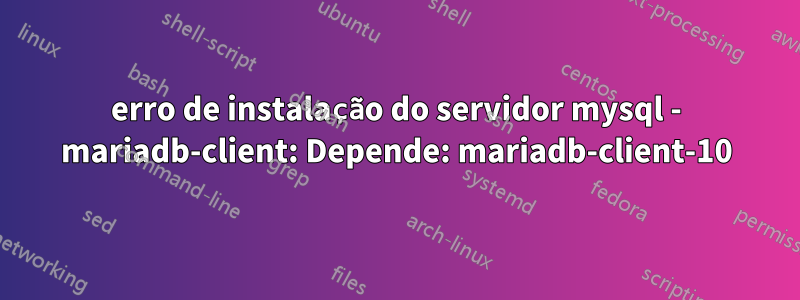 erro de instalação do servidor mysql - mariadb-client: Depende: mariadb-client-10