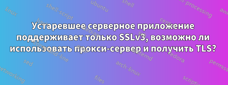 Устаревшее серверное приложение поддерживает только SSLv3, возможно ли использовать прокси-сервер и получить TLS?