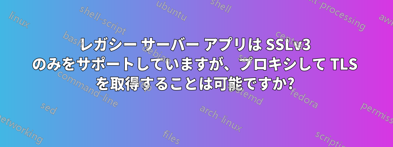 レガシー サーバー アプリは SSLv3 のみをサポートしていますが、プロキシして TLS を取得することは可能ですか?