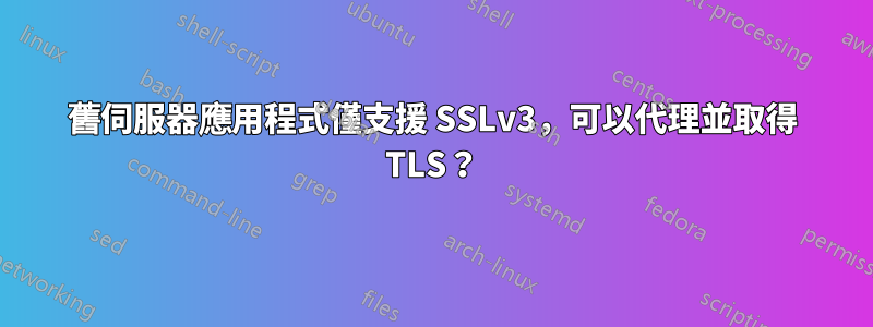 舊伺服器應用程式僅支援 SSLv3，可以代理並取得 TLS？