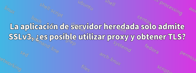 La aplicación de servidor heredada solo admite SSLv3, ¿es posible utilizar proxy y obtener TLS?