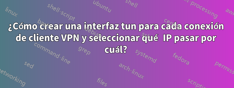 ¿Cómo crear una interfaz tun para cada conexión de cliente VPN y seleccionar qué IP pasar por cuál?