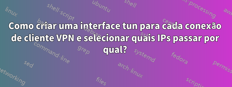 Como criar uma interface tun para cada conexão de cliente VPN e selecionar quais IPs passar por qual?