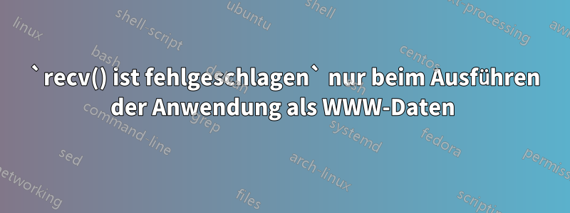 520 `recv() ist fehlgeschlagen` nur beim Ausführen der Anwendung als WWW-Daten