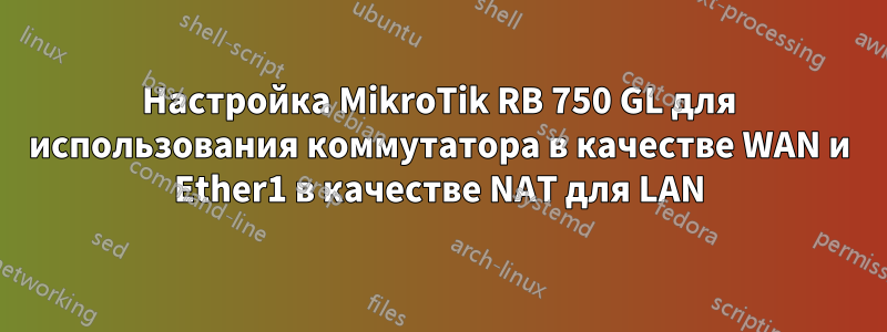 Настройка MikroTik RB 750 GL для использования коммутатора в качестве WAN и Ether1 в качестве NAT для LAN