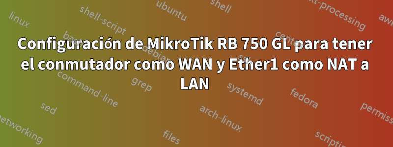 Configuración de MikroTik RB 750 GL para tener el conmutador como WAN y Ether1 como NAT a LAN