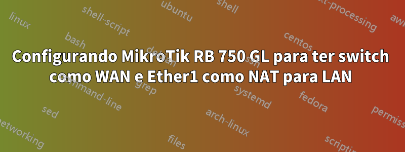 Configurando MikroTik RB 750 GL para ter switch como WAN e Ether1 como NAT para LAN